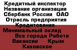 Кредитный инспектор › Название организации ­ Сбербанк России, ОАО › Отрасль предприятия ­ Кредитование › Минимальный оклад ­ 40 000 - Все города Работа » Вакансии   . Крым,Каховское